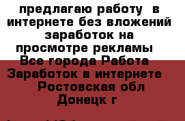 предлагаю работу  в интернете без вложений,заработок на просмотре рекламы - Все города Работа » Заработок в интернете   . Ростовская обл.,Донецк г.